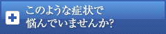 このような症状で悩んでいませんか？